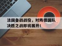 开云体育官网-包含法国备战战役，对阵德国队决胜之战即将展开！的词条