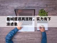 开运体育官网-包含曼城遭遇两连败，实力有下滑迹象的词条