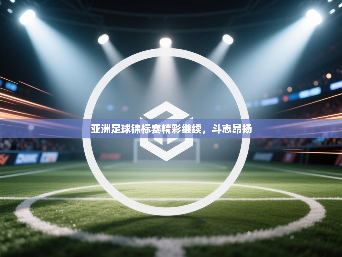 亚洲足球锦标赛精彩继续，斗志昂扬