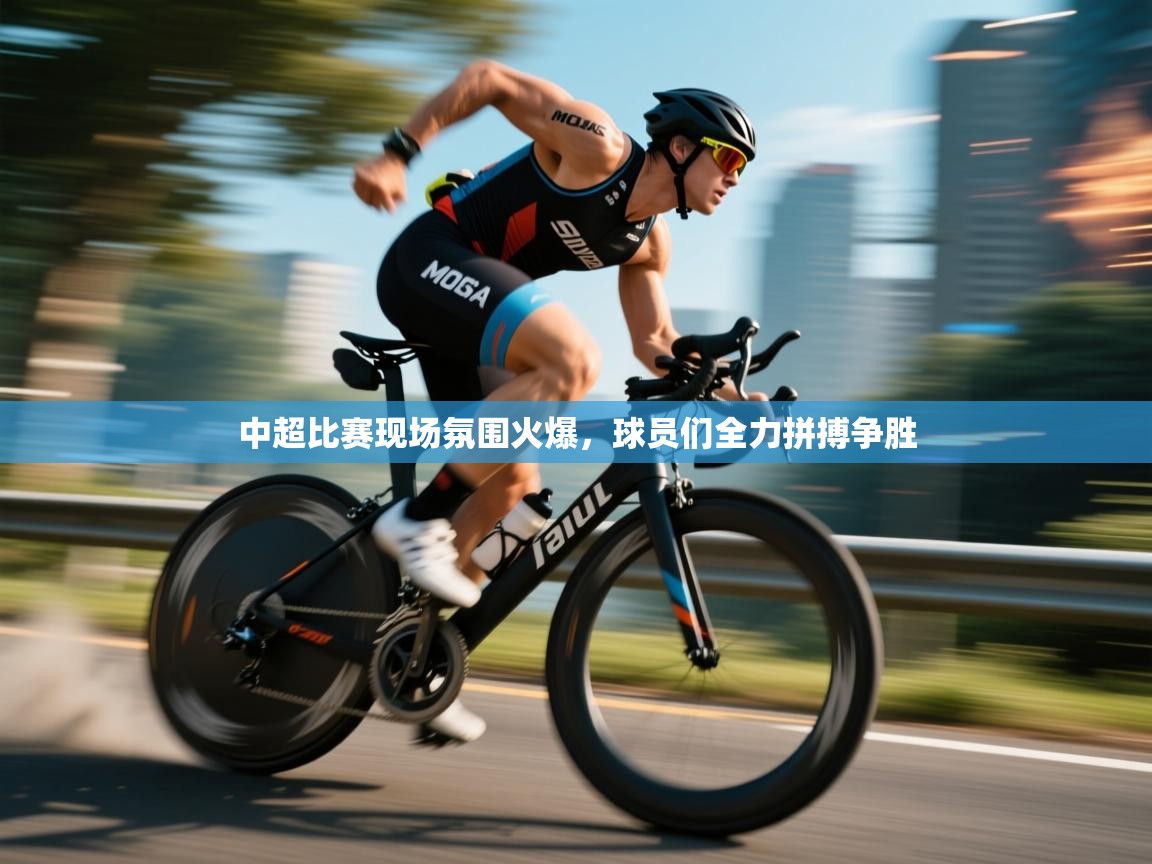 中超比赛现场氛围火爆，球员们全力拼搏争胜