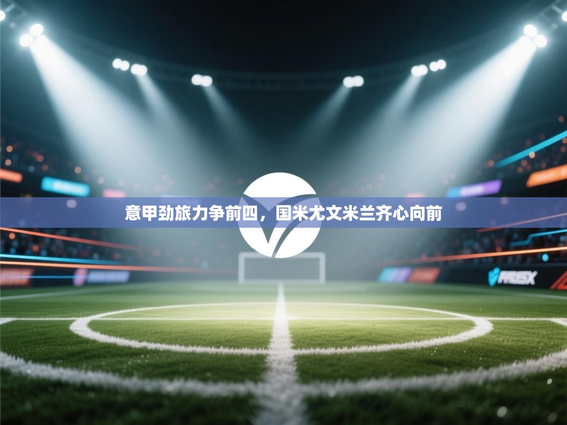 意甲劲旅力争前四,国米尤文米兰齐心向前 第2张